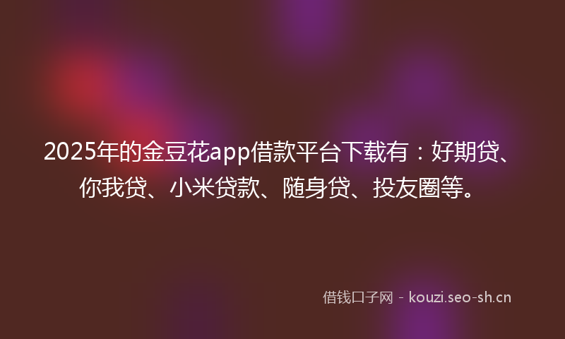 2025年的金豆花app借款平台下载有：好期贷、你我贷、小米贷款、随身贷、投友圈等。