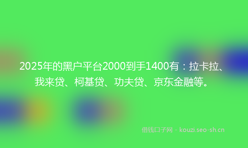 2025年的黑户平台2000到手1400有：拉卡拉、我来贷、柯基贷、功夫贷、京东金融等。