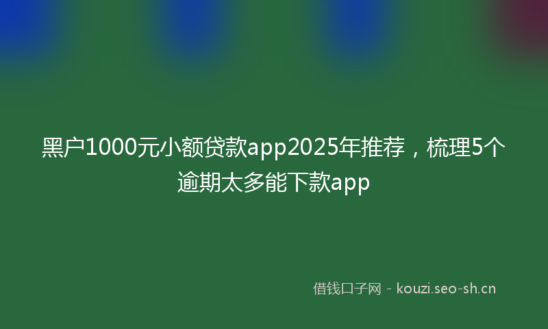 黑户1000元小额贷款app2025年推荐，梳理5个逾期太多能下款app