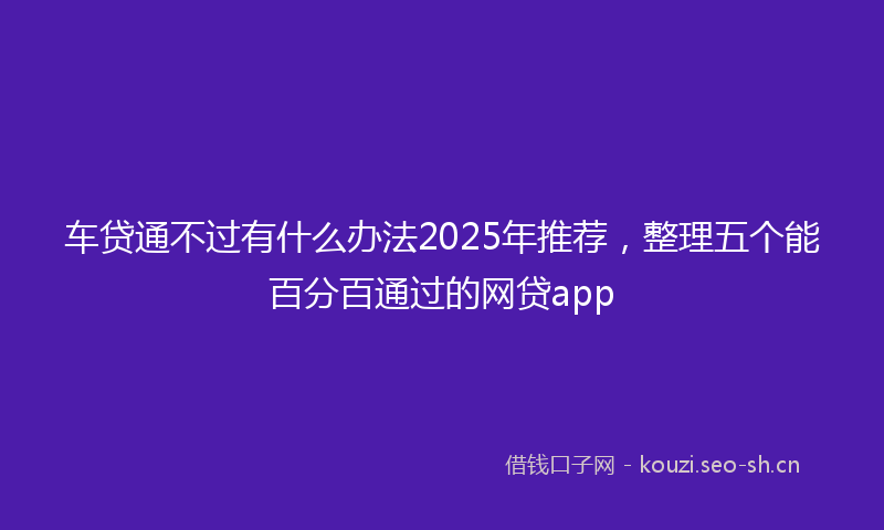 车贷通不过有什么办法2025年推荐，整理五个能百分百通过的网贷app