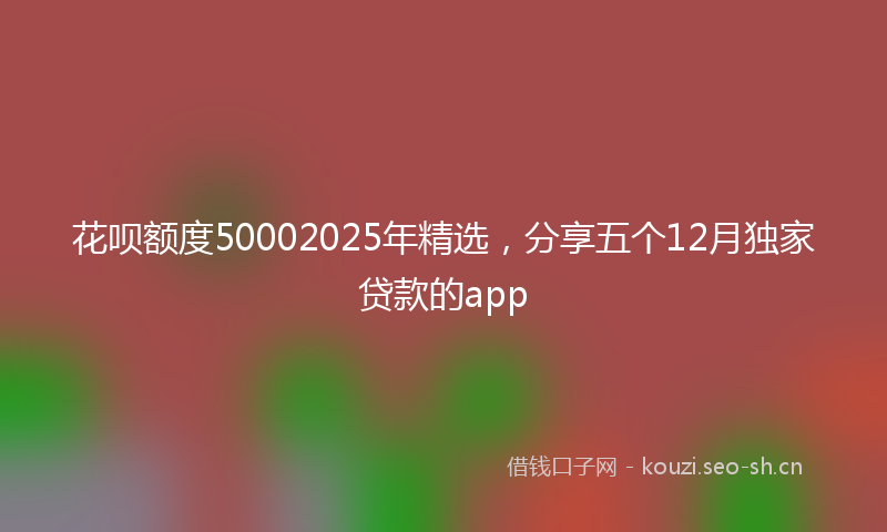 花呗额度50002025年精选，分享五个12月独家贷款的app
