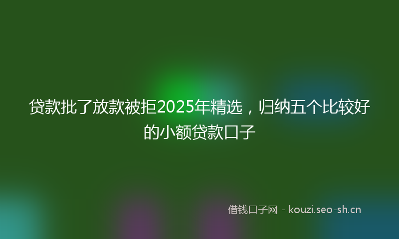 贷款批了放款被拒2025年精选，归纳五个比较好的小额贷款口子