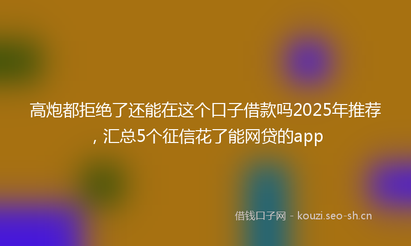 高炮都拒绝了还能在这个口子借款吗2025年推荐，汇总5个征信花了能网贷的app