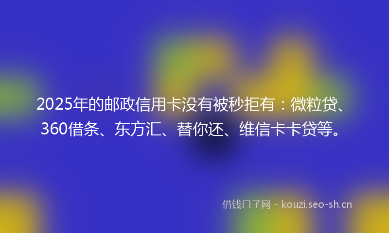 2025年的邮政信用卡没有被秒拒有：微粒贷、360借条、东方汇、替你还、维信卡卡贷等。