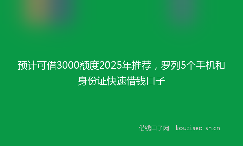 预计可借3000额度2025年推荐，罗列5个手机和身份证快速借钱口子