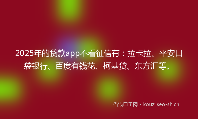 2025年的贷款app不看征信有：拉卡拉、平安口袋银行、百度有钱花、柯基贷、东方汇等。