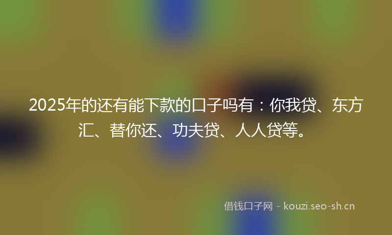 2025年的还有能下款的口子吗有：你我贷、东方汇、替你还、功夫贷、人人贷等。