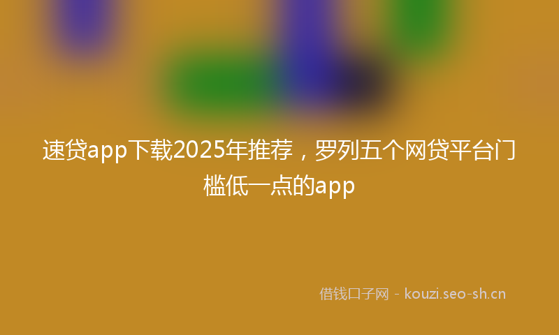 速贷app下载2025年推荐，罗列五个网贷平台门槛低一点的app