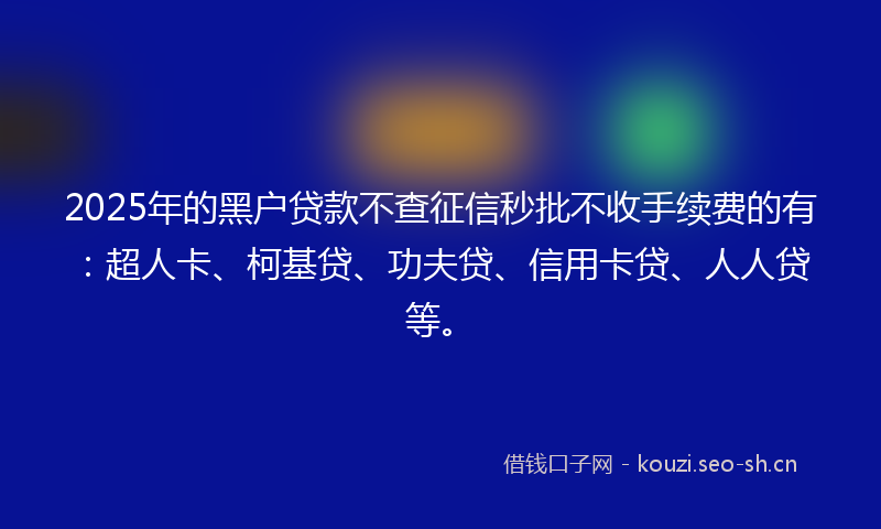 2025年的黑户贷款不查征信秒批不收手续费的有：超人卡、柯基贷、功夫贷、信用卡贷、人人贷等。