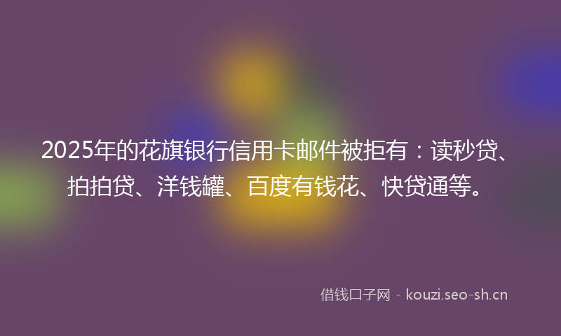 2025年的花旗银行信用卡邮件被拒有：读秒贷、拍拍贷、洋钱罐、百度有钱花、快贷通等。
