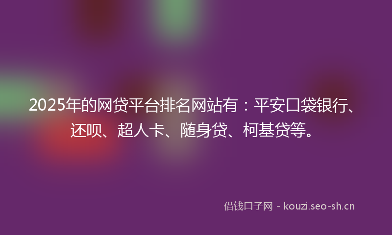 2025年的网贷平台排名网站有：平安口袋银行、还呗、超人卡、随身贷、柯基贷等。