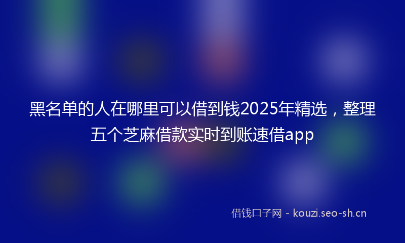 黑名单的人在哪里可以借到钱2025年精选，整理五个芝麻借款实时到账速借app