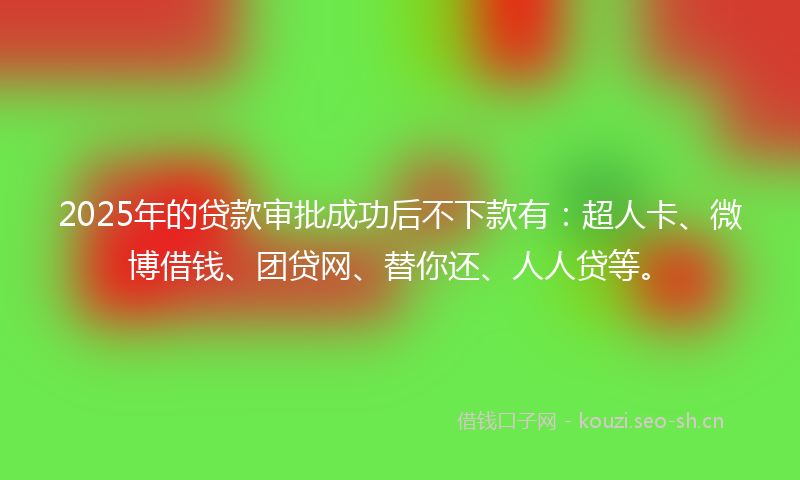 2025年的贷款审批成功后不下款有：超人卡、微博借钱、团贷网、替你还、人人贷等。