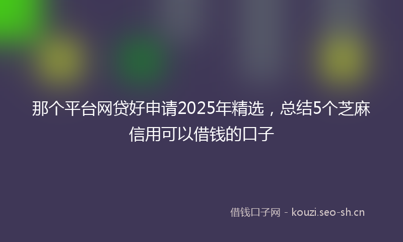 那个平台网贷好申请2025年精选，总结5个芝麻信用可以借钱的口子