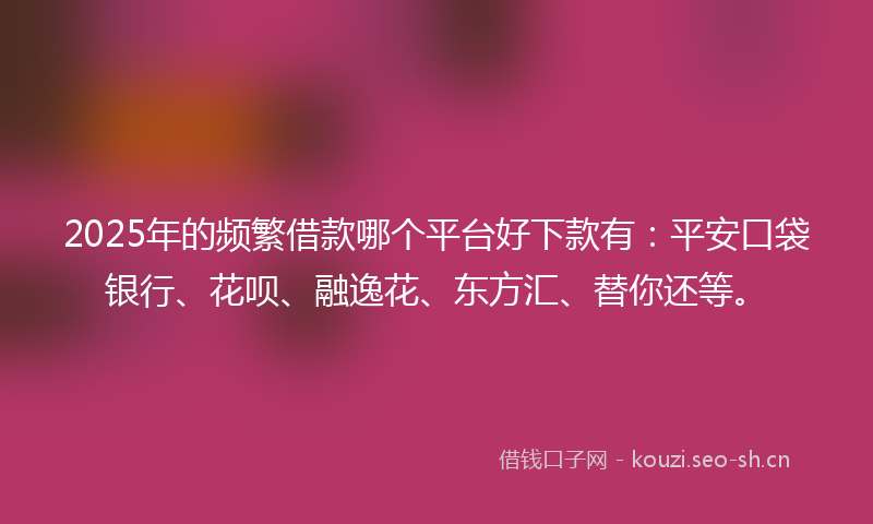 2025年的频繁借款哪个平台好下款有：平安口袋银行、花呗、融逸花、东方汇、替你还等。