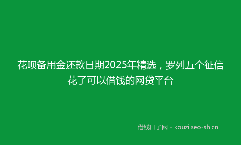 花呗备用金还款日期2025年精选，罗列五个征信花了可以借钱的网贷平台