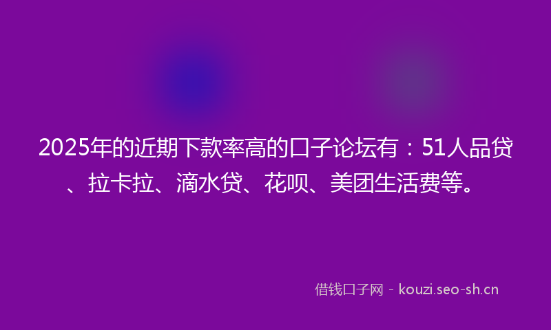 2025年的近期下款率高的口子论坛有：51人品贷、拉卡拉、滴水贷、花呗、美团生活费等。