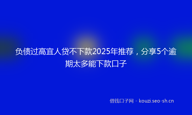 负债过高宜人贷不下款2025年推荐，分享5个逾期太多能下款口子