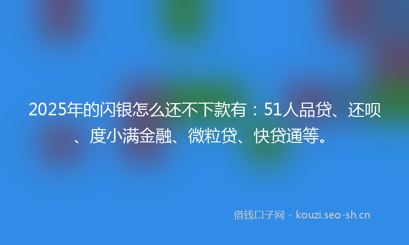 2025年的闪银怎么还不下款有：51人品贷、还呗、度小满金融、微粒贷、快贷通等。
