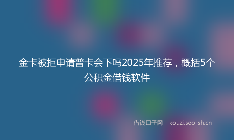 金卡被拒申请普卡会下吗2025年推荐，概括5个公积金借钱软件