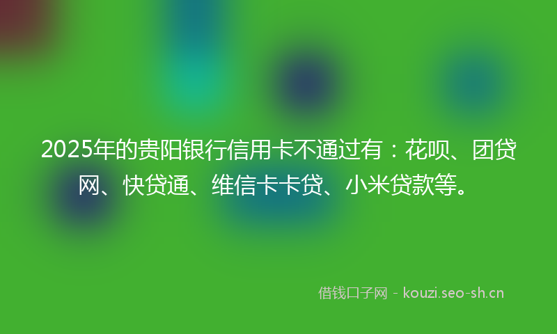 2025年的贵阳银行信用卡不通过有：花呗、团贷网、快贷通、维信卡卡贷、小米贷款等。