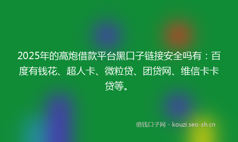 2025年的高炮借款平台黑口子链接安全吗有：百度有钱花、超人卡、微粒贷、团贷网、维信卡卡贷等。
