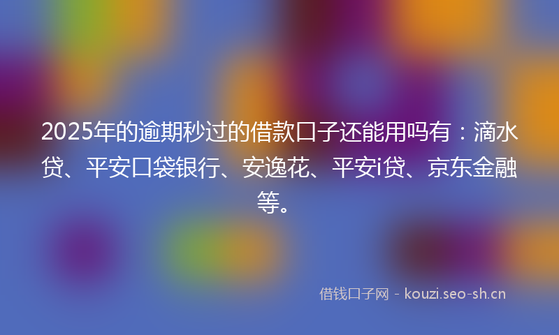 2025年的逾期秒过的借款口子还能用吗有：滴水贷、平安口袋银行、安逸花、平安i贷、京东金融等。