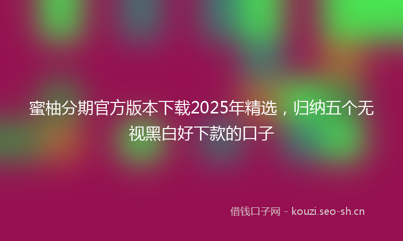 蜜柚分期官方版本下载2025年精选，归纳五个无视黑白好下款的口子