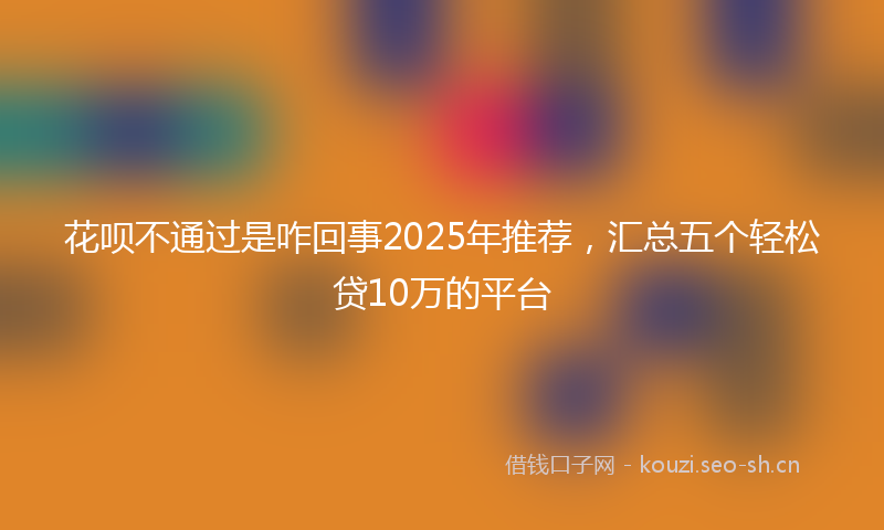 花呗不通过是咋回事2025年推荐，汇总五个轻松贷10万的平台