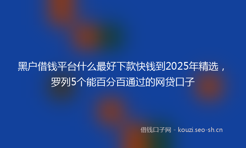 黑户借钱平台什么最好下款快钱到2025年精选，罗列5个能百分百通过的网贷口子