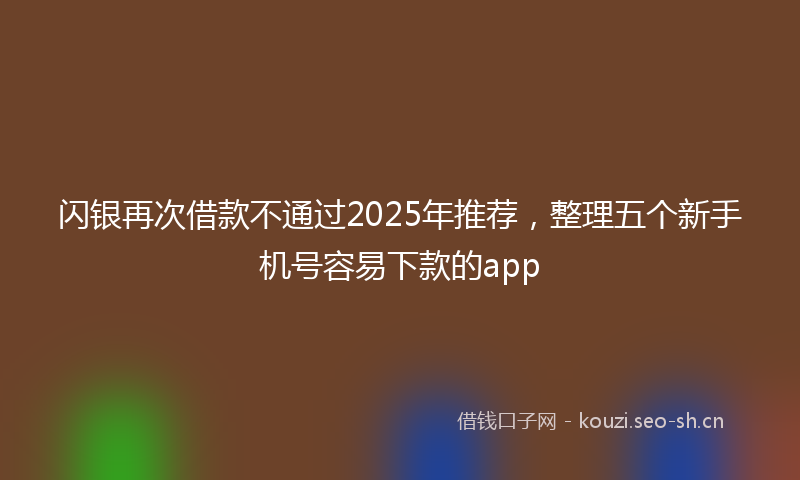 闪银再次借款不通过2025年推荐，整理五个新手机号容易下款的app