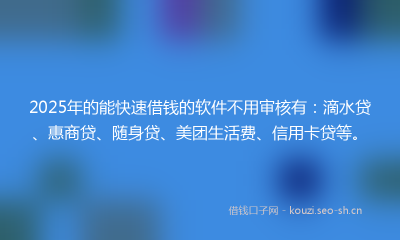 2025年的能快速借钱的软件不用审核有：滴水贷、惠商贷、随身贷、美团生活费、信用卡贷等。