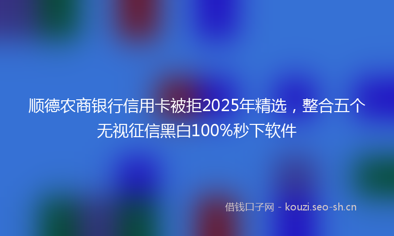 顺德农商银行信用卡被拒2025年精选，整合五个无视征信黑白100%秒下软件