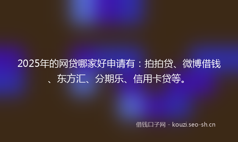 2025年的网贷哪家好申请有：拍拍贷、微博借钱、东方汇、分期乐、信用卡贷等。