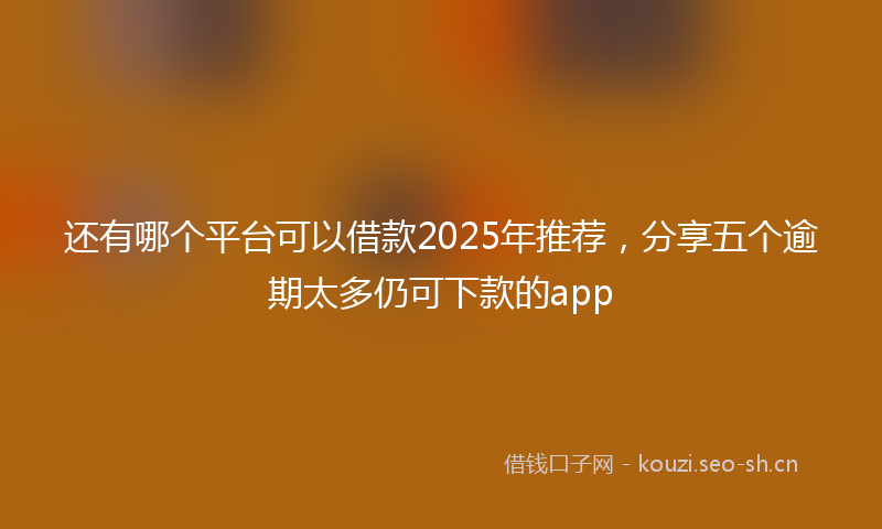 还有哪个平台可以借款2025年推荐，分享五个逾期太多仍可下款的app