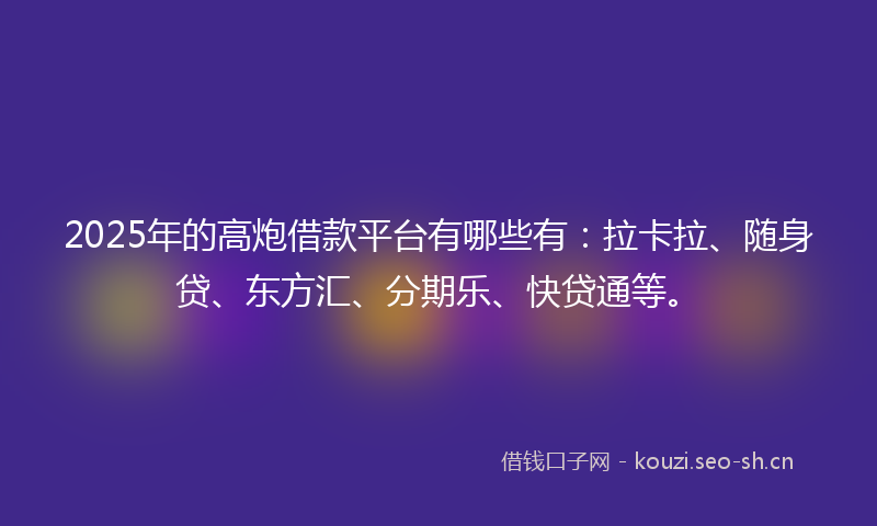 2025年的高炮借款平台有哪些有：拉卡拉、随身贷、东方汇、分期乐、快贷通等。