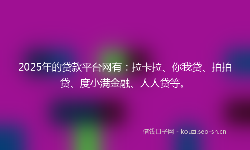 2025年的贷款平台网有：拉卡拉、你我贷、拍拍贷、度小满金融、人人贷等。