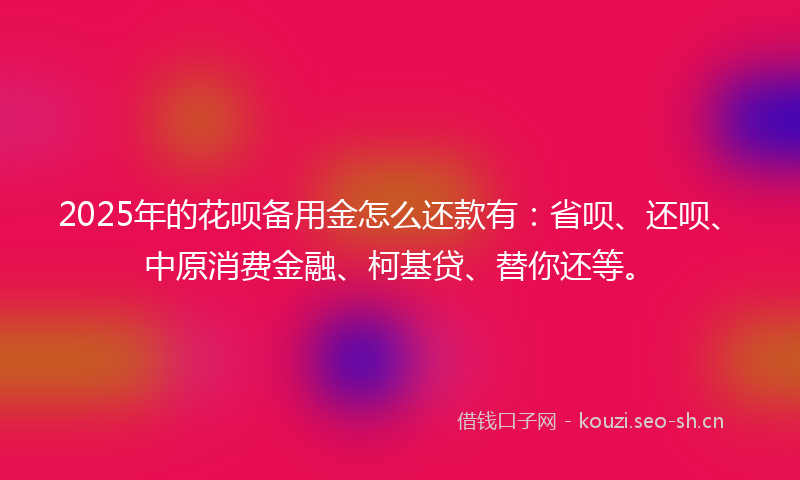 2025年的花呗备用金怎么还款有：省呗、还呗、中原消费金融、柯基贷、替你还等。