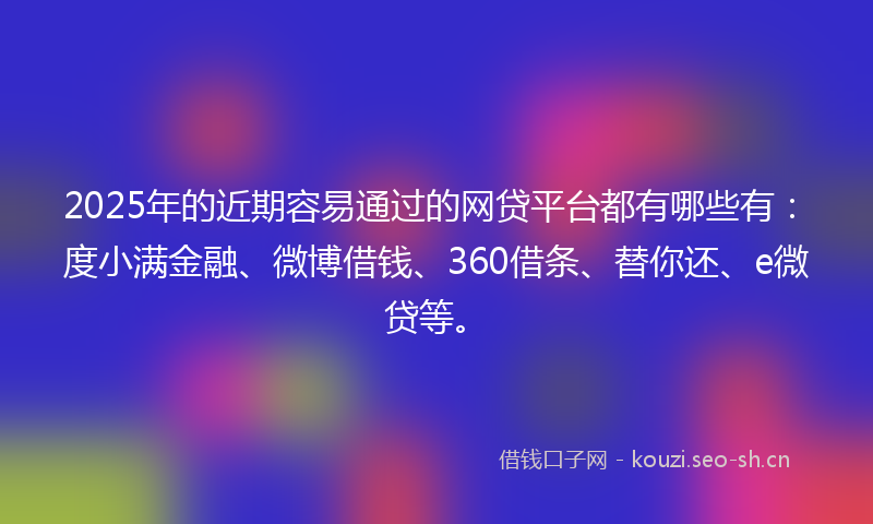 2025年的近期容易通过的网贷平台都有哪些有：度小满金融、微博借钱、360借条、替你还、e微贷等。