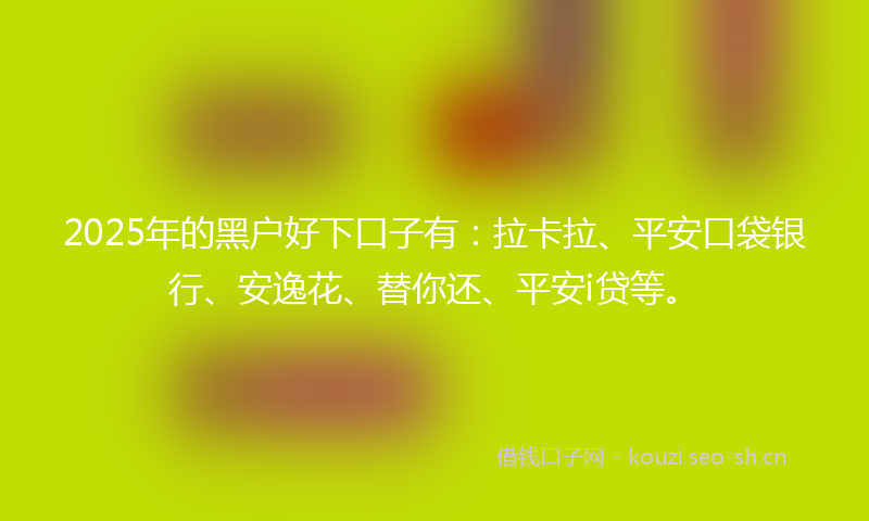 2025年的黑户好下口子有：拉卡拉、平安口袋银行、安逸花、替你还、平安i贷等。