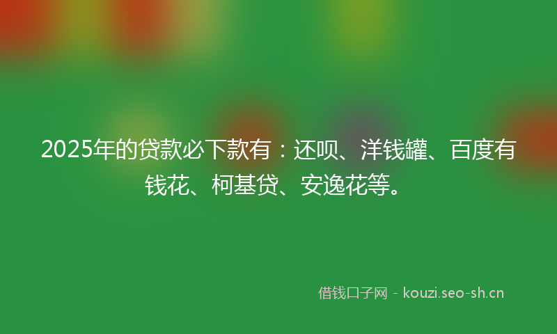 2025年的贷款必下款有：还呗、洋钱罐、百度有钱花、柯基贷、安逸花等。