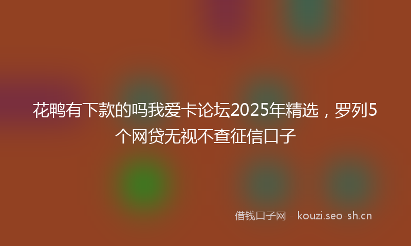 花鸭有下款的吗我爱卡论坛2025年精选，罗列5个网贷无视不查征信口子
