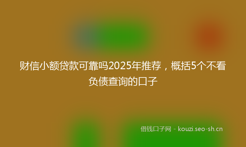 财信小额贷款可靠吗2025年推荐，概括5个不看负债查询的口子