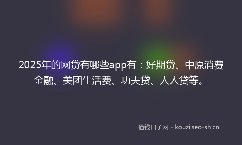 2025年的网贷有哪些app有：好期贷、中原消费金融、美团生活费、功夫贷、人人贷等。