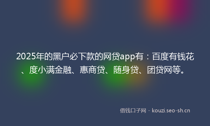 2025年的黑户必下款的网贷app有：百度有钱花、度小满金融、惠商贷、随身贷、团贷网等。