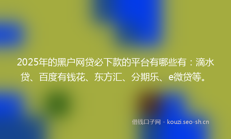 2025年的黑户网贷必下款的平台有哪些有：滴水贷、百度有钱花、东方汇、分期乐、e微贷等。