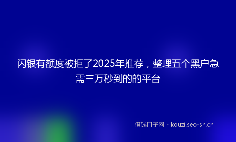 闪银有额度被拒了2025年推荐，整理五个黑户急需三万秒到的的平台