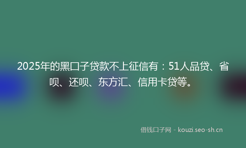 2025年的黑囗子贷款不上征信有：51人品贷、省呗、还呗、东方汇、信用卡贷等。
