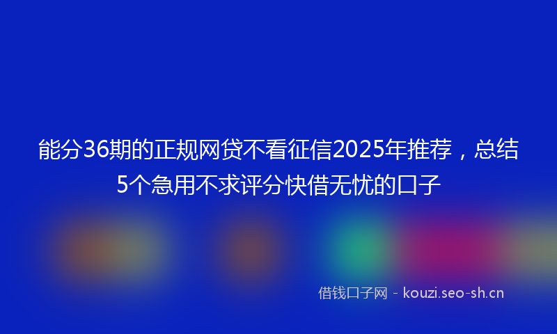 能分36期的正规网贷不看征信2025年推荐，总结5个急用不求评分快借无忧的口子