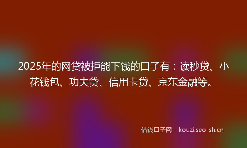 2025年的网贷被拒能下钱的口子有：读秒贷、小花钱包、功夫贷、信用卡贷、京东金融等。